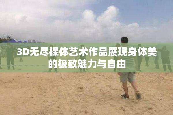 3D无尽裸体艺术作品展现身体美的极致魅力与自由