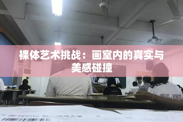 裸体艺术挑战：画室内的真实与美感碰撞