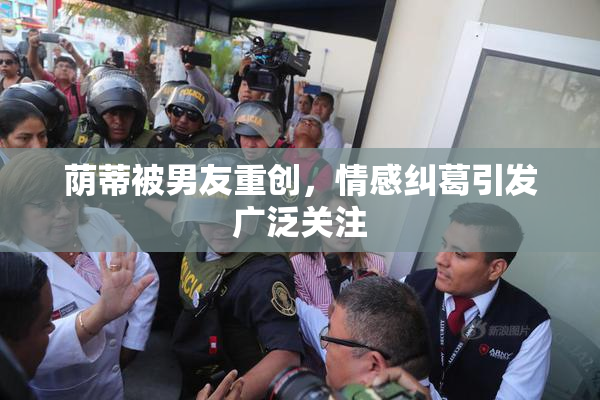 荫蒂被男友重创，情感纠葛引发广泛关注