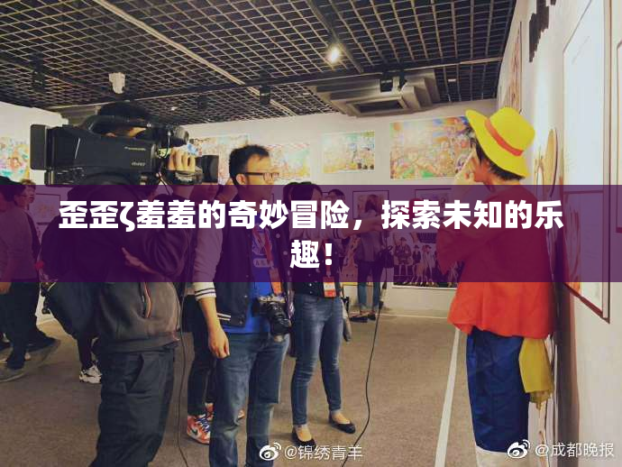 歪歪ζ羞羞的奇妙冒险，探索未知的乐趣！