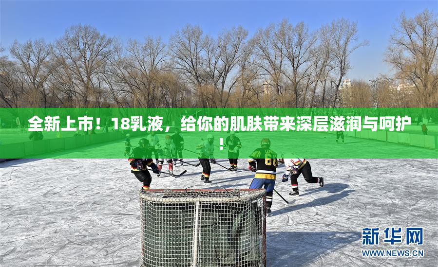 全新上市！18乳液，给你的肌肤带来深层滋润与呵护！