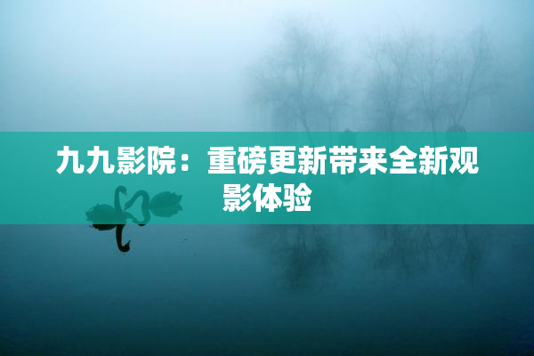 九九影院：重磅更新带来全新观影体验