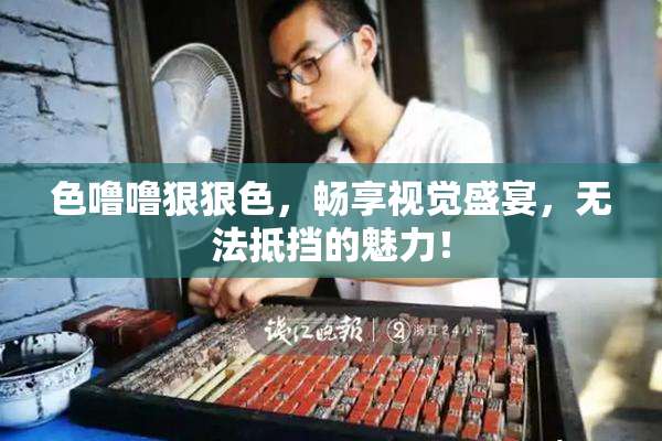 色噜噜狠狠色，畅享视觉盛宴，无法抵挡的魅力！