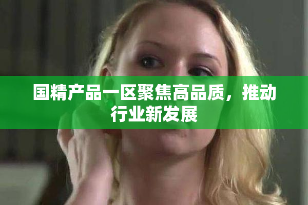 国精产品一区聚焦高品质，推动行业新发展
