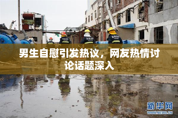 男生自慰引发热议，网友热情讨论话题深入