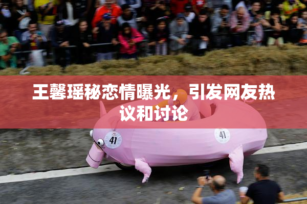王馨瑶秘恋情曝光，引发网友热议和讨论