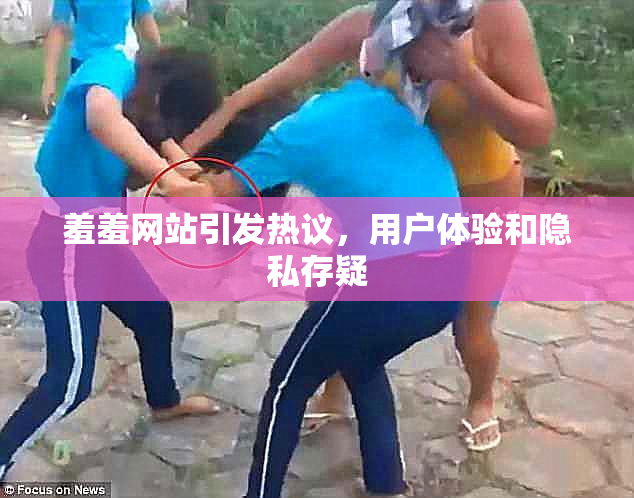 羞羞网站引发热议，用户体验和隐私存疑