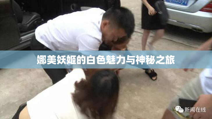 娜美妖姬的白色魅力与神秘之旅
