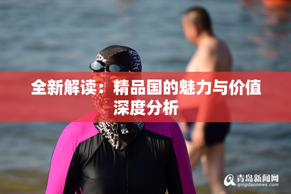 全新解读：精品国的魅力与价值深度分析