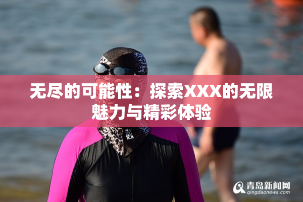无尽的可能性：探索XXX的无限魅力与精彩体验
