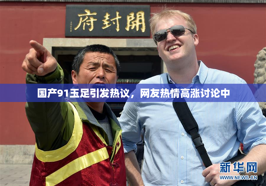国产91玉足引发热议，网友热情高涨讨论中