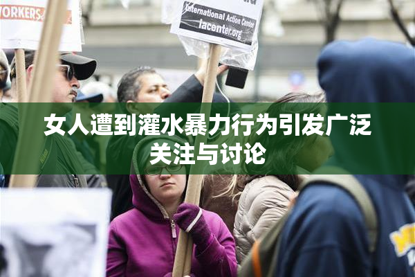 女人遭到灌水暴力行为引发广泛关注与讨论