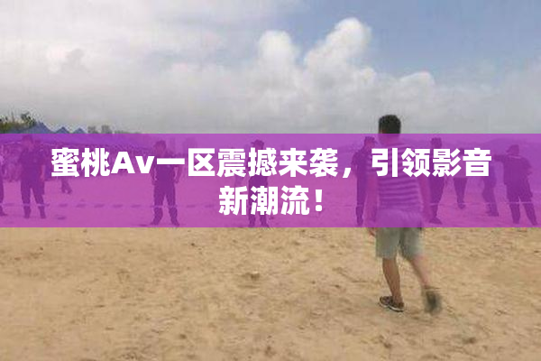 蜜桃Av一区震撼来袭，引领影音新潮流！