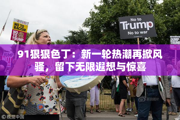 91狠狠色丁：新一轮热潮再掀风骚，留下无限遐想与惊喜