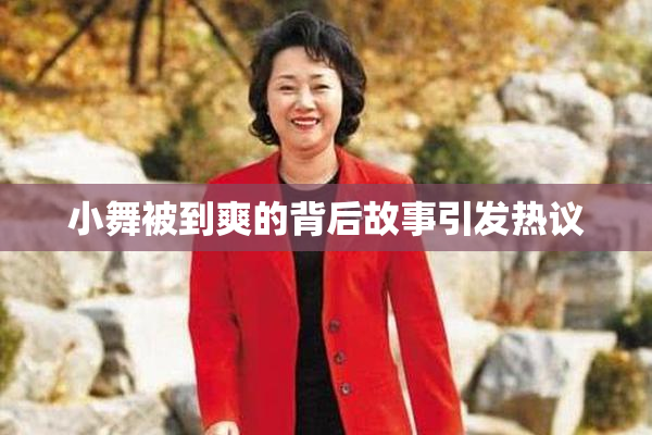小舞被到爽的背后故事引发热议