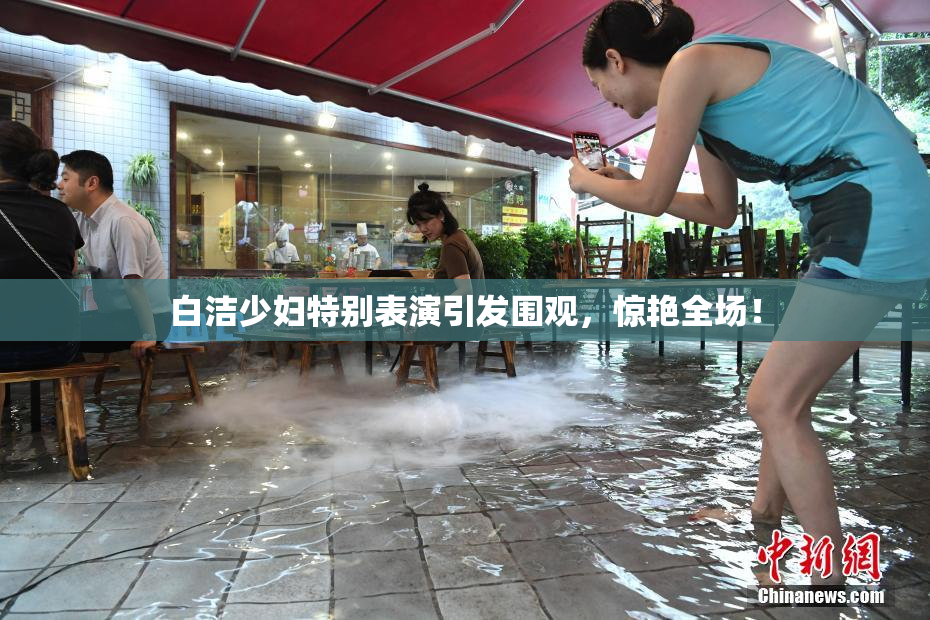 白洁少妇特别表演引发围观，惊艳全场！