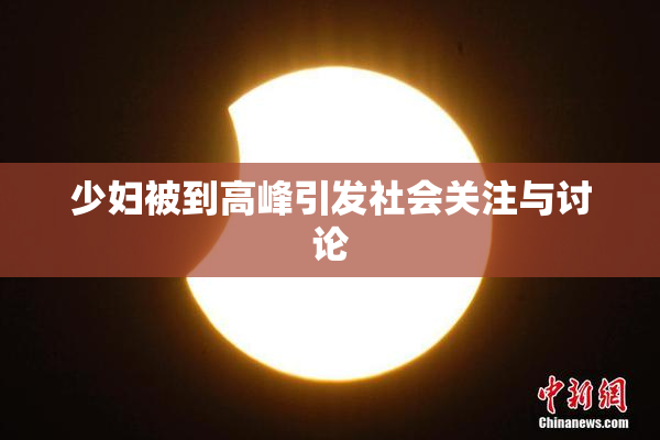 少妇被到高峰引发社会关注与讨论