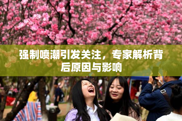 强制喷潮引发关注，专家解析背后原因与影响