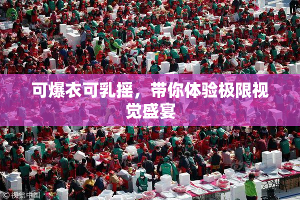 可爆衣可乳摇，带你体验极限视觉盛宴