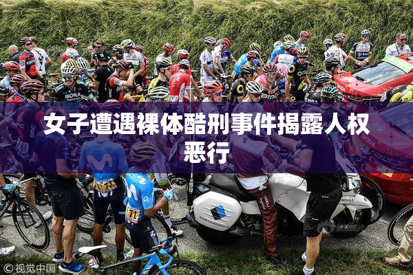 女子遭遇裸体酷刑事件揭露人权恶行