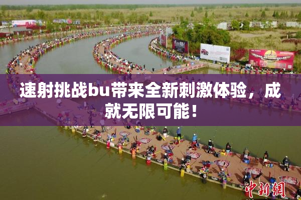 速射挑战bu带来全新刺激体验，成就无限可能！