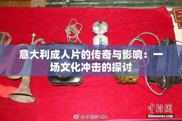 意大利成人片的传奇与影响：一场文化冲击的探讨