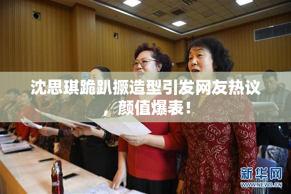 沈思琪跪趴撅造型引发网友热议，颜值爆表！