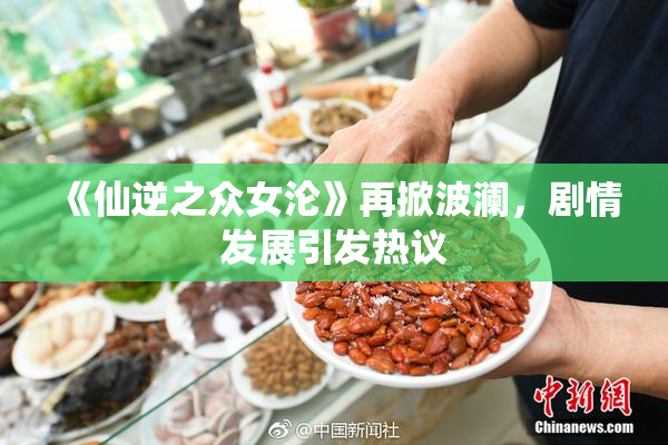《仙逆之众女沦》再掀波澜，剧情发展引发热议