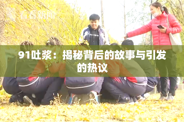 91吐浆：揭秘背后的故事与引发的热议