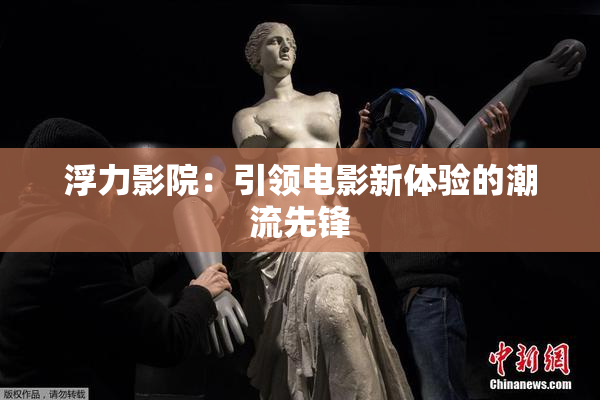 浮力影院：引领电影新体验的潮流先锋