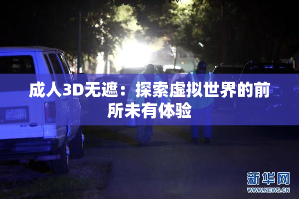 成人3D无遮：探索虚拟世界的前所未有体验