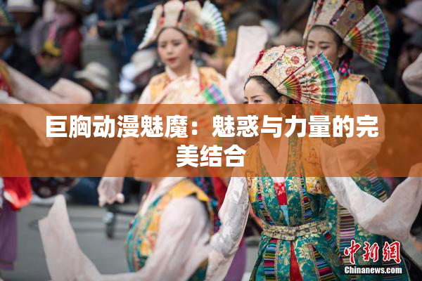 巨胸动漫魅魔：魅惑与力量的完美结合
