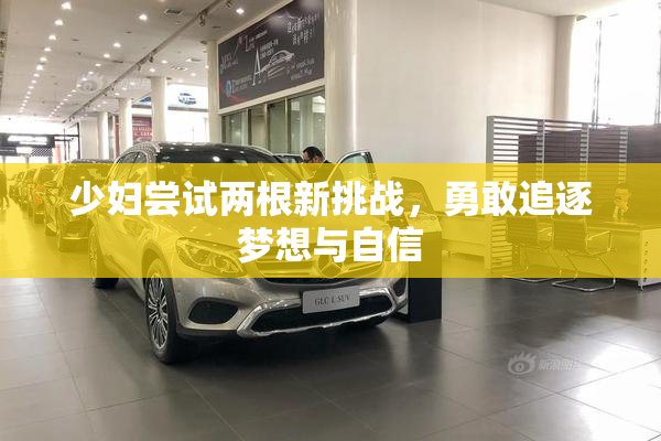 少妇尝试两根新挑战，勇敢追逐梦想与自信