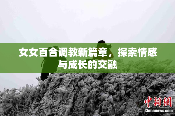 女女百合调教新篇章，探索情感与成长的交融