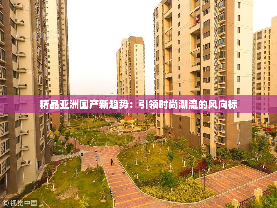 精品亚洲国产新趋势：引领时尚潮流的风向标