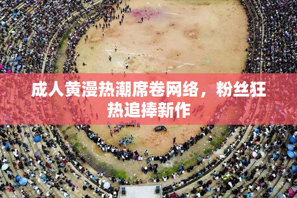 成人黄漫热潮席卷网络，粉丝狂热追捧新作