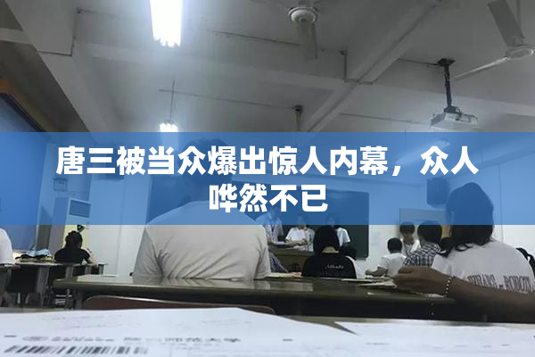 唐三被当众爆出惊人内幕，众人哗然不已