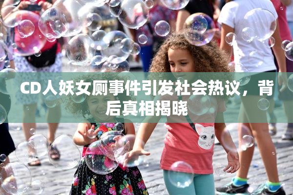 CD人妖女厕事件引发社会热议，背后真相揭晓