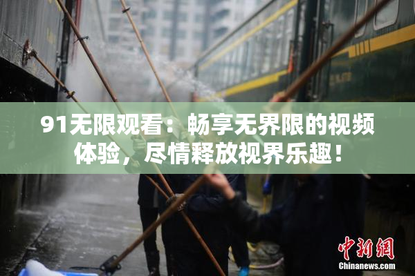 91无限观看：畅享无界限的视频体验，尽情释放视界乐趣！
