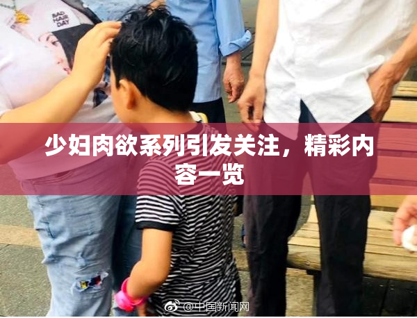 少妇肉欲系列引发关注，精彩内容一览