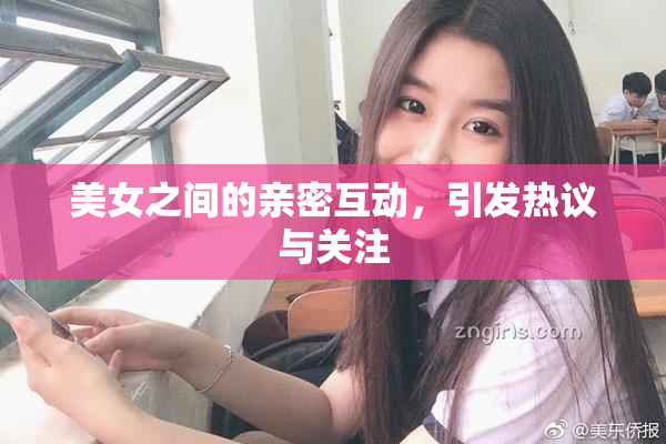 美女之间的亲密互动，引发热议与关注
