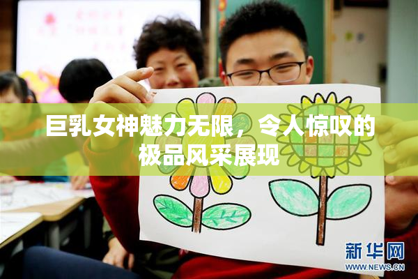 巨乳女神魅力无限，令人惊叹的极品风采展现