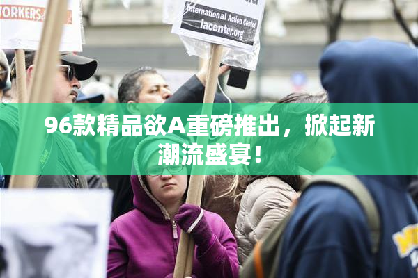 96款精品欲A重磅推出，掀起新潮流盛宴！