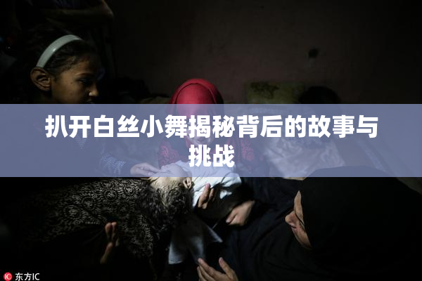 扒开白丝小舞揭秘背后的故事与挑战