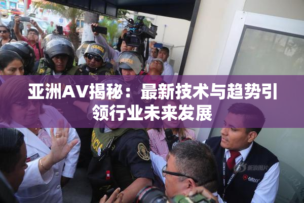 亚洲AV揭秘：最新技术与趋势引领行业未来发展