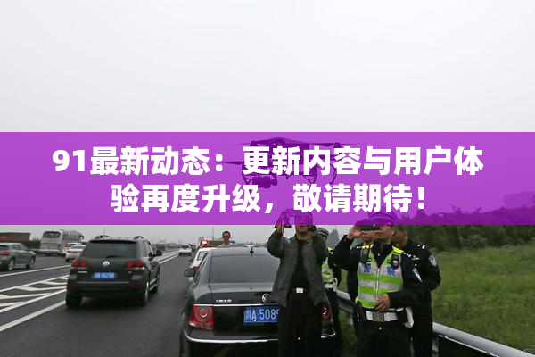 91最新动态：更新内容与用户体验再度升级，敬请期待！