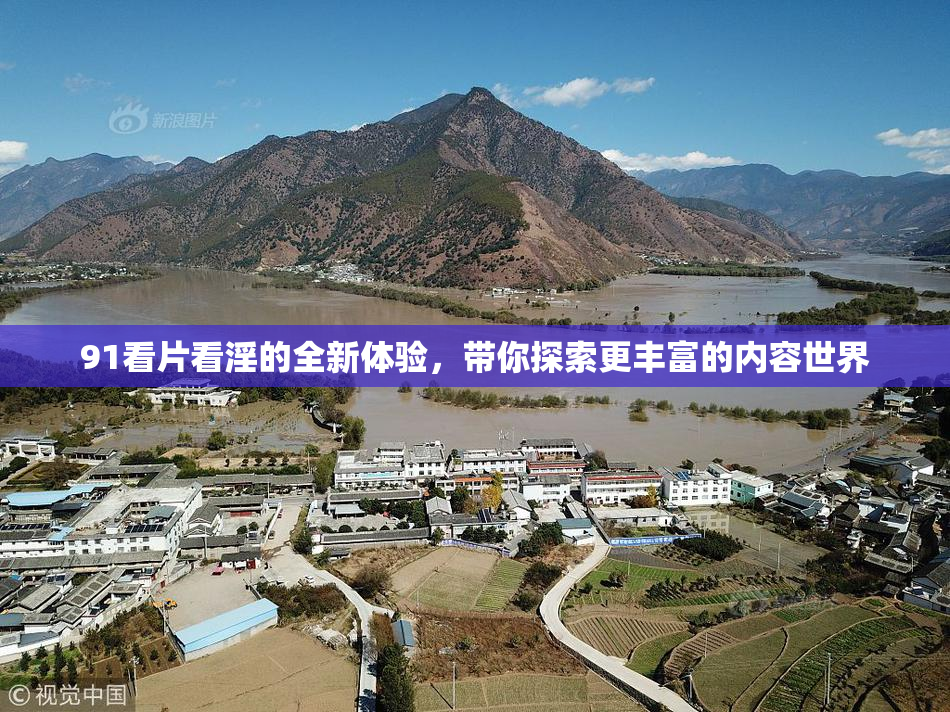 91看片看淫的全新体验，带你探索更丰富的内容世界