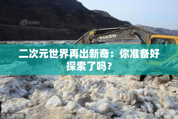 二次元世界再出新奇：你准备好探索了吗？