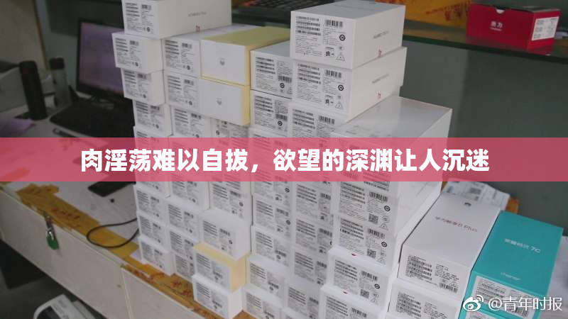 肉淫荡难以自拔，欲望的深渊让人沉迷