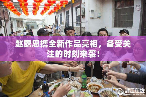 赵露思携全新作品亮相，备受关注的时刻来袭！